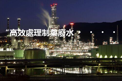 “高效處理制藥廢水，打造清潔生產(chǎn)新標(biāo)準(zhǔn)”